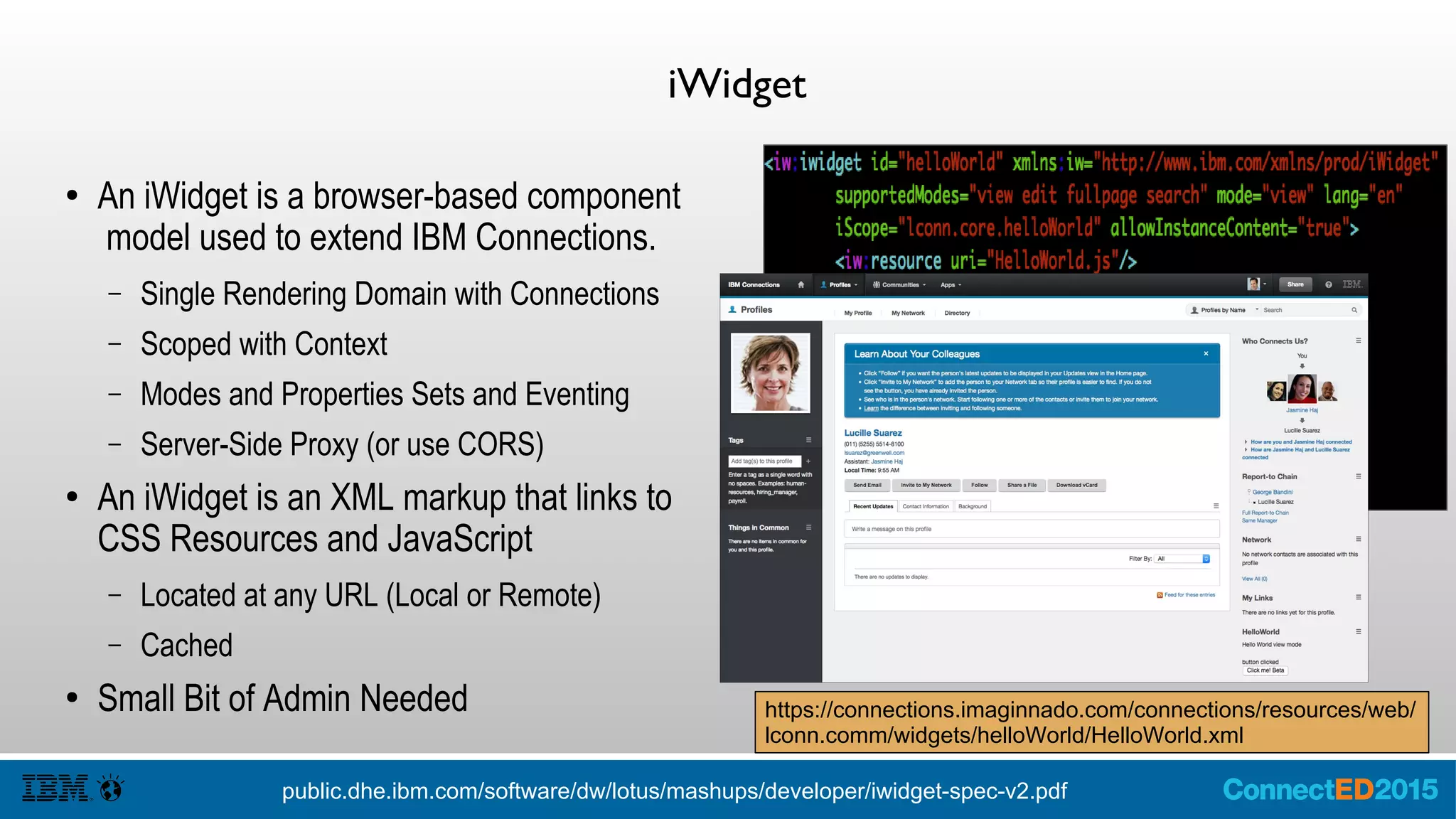 Supported Layouts and Tips
● iWidgets can be put on only a few
services:
– Profiles
– Communities
– Homepage
● Many partners choose to not have a Title
Bar so they can dynamically choose to
activate the iWidget based on who is
rendering.
– skinType="skinless"
http://public.dhe.ibm.com/software/dw/lotus/mashups/developer/iwidget-spec-v2.1.pdf
 