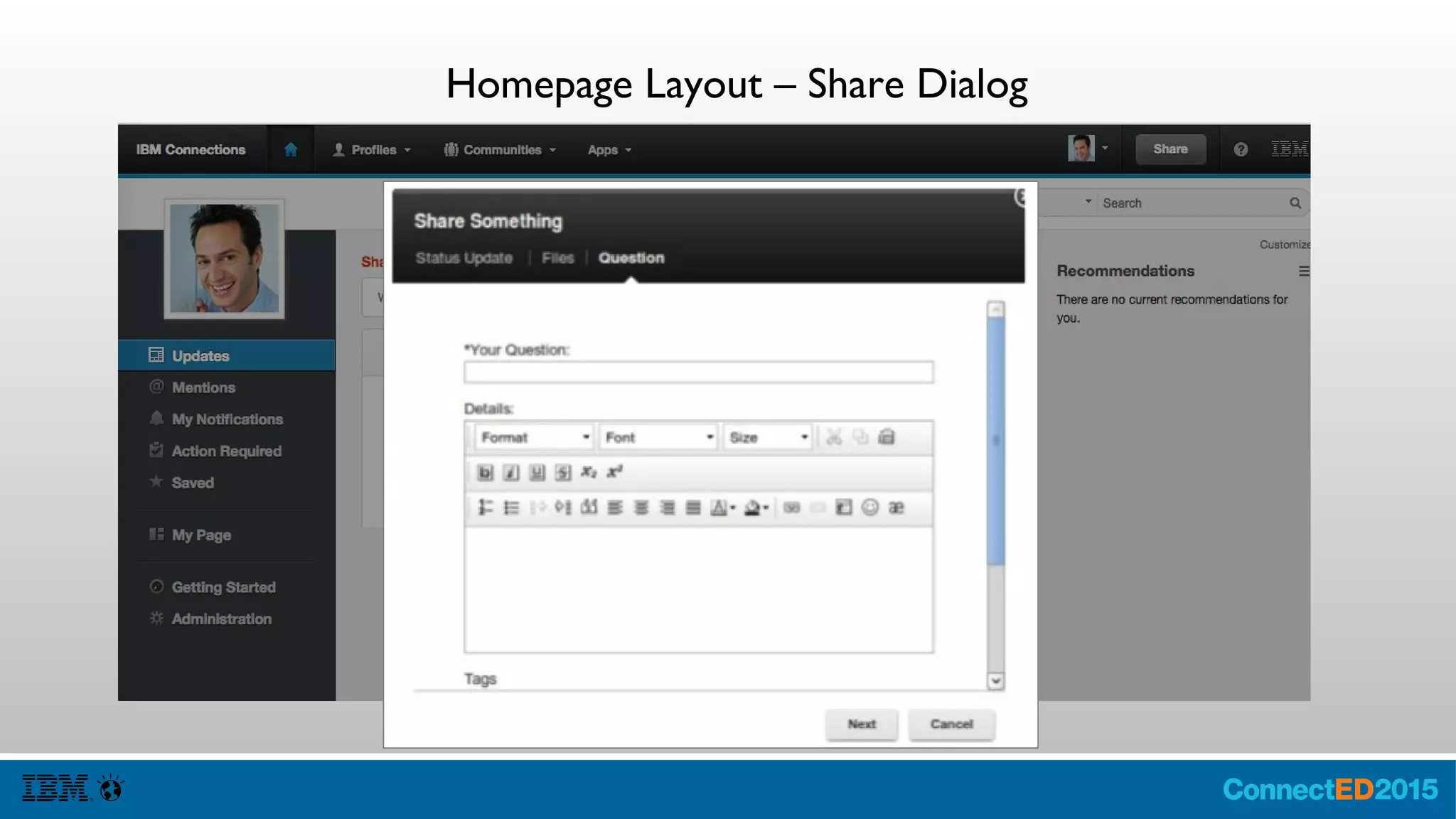 Other Considerations forYour Full Control
● Resumable Sessions and Shared Workers
http://stackoverflow.com/questions/10886
910/how-to-maintain-a-websockets-
connection-between-pages
● Extend CKEditor
● Cross-Origin Resource Sharing
● Reparent after disabling lc-ui:framekiller
● Look at mobile-config.xml for Mobile
configurations
– Context Root / Name Changes
– Linked Apps/Urls
http://www.slideshare.net/IBMSBT/sbt-webinar130911?next_slideshow=1
● Wiki Page Welcome pages
● Profile Extensions
● Extended Profile Data Models
● Updating Metric Reports
● Blog and Community Themes
● Email Digests and Notifications
● Modify JSPs and Extend with Custom
Tags
● Files Policies
● Connections Portlets
 