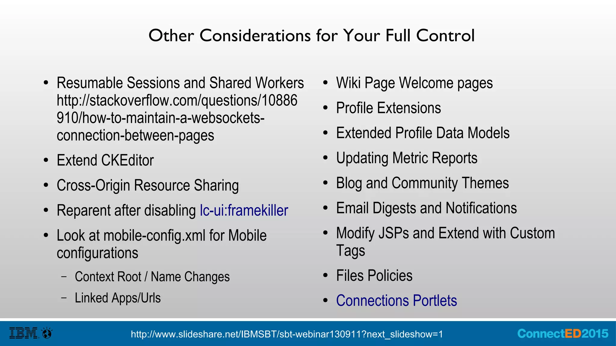 Cloud:Theme and Organization Extensions
● IBM Connections Cloud enables
developers a limited set of UI changes.
– Select Theme
– Loosely Coupled Organization Extensions
● Administrators can extend the IBM
Connections Cloud's user interface (UI).
These UI extensions allow users to launch
external applications from within the UI
and also pass information to those
applications that are related to the current
context.
● Limited opportunities to change
 