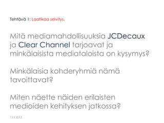 Tehtävä 1: Laatikaa selvitys.

Mitä mediamahdollisuuksia JCDecaux
ja Clear Channel tarjoavat ja
minkälaisista mediataloist...