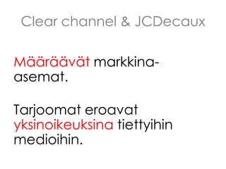 Clear channel & JCDecaux
Määräävät markkinaasemat.
Tarjoomat eroavat
yksinoikeuksina tiettyihin
medioihin.

 