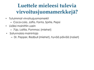 Luettele mieleesi tulevia
virvoitusjuomamerkkejä?
• Tutuimmat virvoitusjuomamerkit
– Coca-cola, Jaffa, Fanta, Sprite, Pepsi
• Lisäksi mainittiin usein
– 7Up, Laitila, Pommac (miehet)
• Satunnaisia mainintoja
– Dr. Pepper, Redbull (miehet), hyvää päivää (naiset)

 