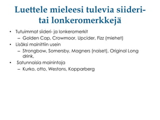 Luettele mieleesi tulevia siideritai lonkeromerkkejä
• Tutuimmat siideri- ja lonkeromerkit
– Golden Cap, Crowmoor, Upcider, Fizz (miehet)
• Lisäksi mainittiin usein
– Strongbow, Somersby, Magners (naiset), Original Long
drink,
• Satunnaisia mainintoja
– Kurko, otto, Westons, Kopparberg

 
