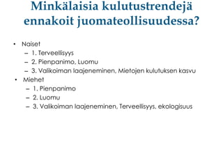 Minkälaisia kulutustrendejä
ennakoit juomateollisuudessa?
• Naiset
– 1. Terveellisyys
– 2. Pienpanimo, Luomu
– 3. Valikoiman laajeneminen, Mietojen kulutuksen kasvu
• Miehet
– 1. Pienpanimo
– 2. Luomu
– 3. Valikoiman laajeneminen, Terveellisyys, ekologisuus

 
