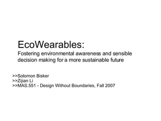 EcoWearables: Fostering environmental awareness and sensible decision making for a more sustainable future >>Solomon Bisker >>Zijian Li >>MAS.551 - Design Without Boundaries, Fall 2007 