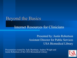 Beyond the Basics Internet Resources for Clinicians Presented by: Justin Robertson Assistant Director for Public Services USA Biomedical Library Presentation created by Judy Burnham, Andrea Wright and  Justin Robertson of the USA Biomedical Library 