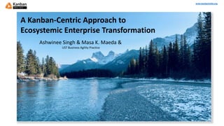 www.kanbanindia.org
A Kanban-Centric Approach to
Ecosystemic Enterprise Transformation
Ashwinee Singh & Masa K. Maeda &
UST Business Agility Practice
 