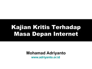 Kajian Kritis Terhadap Masa Depan Internet Mohamad Adriyanto www.adriyanto.or.id   