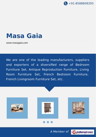+91-8588808293

Masa Gaia
www.masagaia.com

We are one of the leading manufacturers, suppliers
and exporters of a diversiﬁed range of Bedroom
Furniture Set, Antique Reproduction Furniture, Living
Room

Furniture

Set,

French

Bedroom

French Livingroom Furniture Set, etc.

A Member of

Furniture,

 