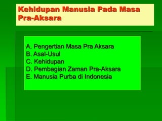 Kehidupan Manusia Pada Masa
Pra-Aksara
A. Pengertian Masa Pra Aksara
B. Asal-Usul
C. Kehidupan
D. Pembagian Zaman Pra-Aksara
E. Manusia Purba di Indonesia
 