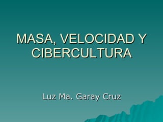 MASA, VELOCIDAD Y CIBERCULTURA Luz Ma. Garay Cruz 