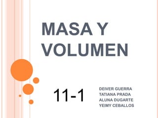 MASA Y
VOLUMEN
DEIVER GUERRA
TATIANA PRADA
ALUNA DUGARTE
YEIMY CEBALLOS
11-1
 