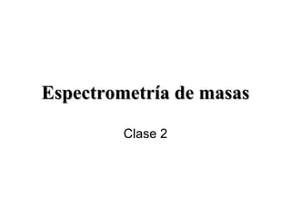 Espectrometría de masasEspectrometría de masas
Clase 2
 