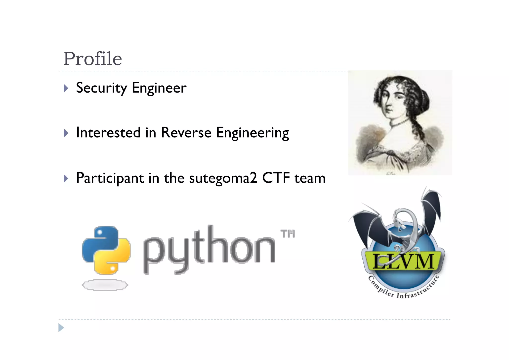 Profile	
 
!  Security Engineer
!  Interested in Reverse Engineering
!  Participant in the sutegoma2 CTF team
 