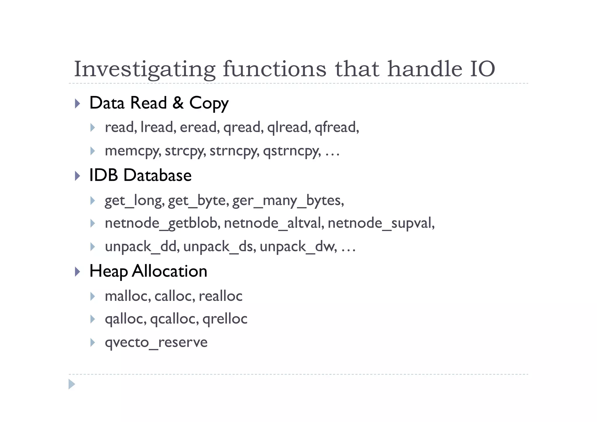 Investigating functions that handle IO
!  Data Read & Copy
!  read, lread, eread, qread, qlread, qfread,
!  memcpy, strcpy, strncpy, qstrncpy, …
!  IDB Database
!  get_long, get_byte, ger_many_bytes,
!  netnode_getblob, netnode_altval, netnode_supval,
!  unpack_dd, unpack_ds, unpack_dw, …
!  Heap Allocation
!  malloc, calloc, realloc
!  qalloc, qcalloc, qrelloc
!  qvecto_reserve
 