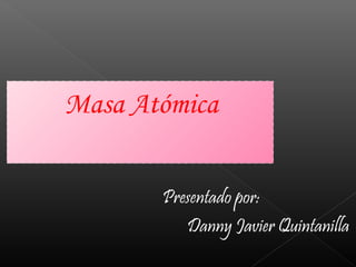 Masa Atómica 
Presentado por: 
Danny Javier Quintanilla 
 