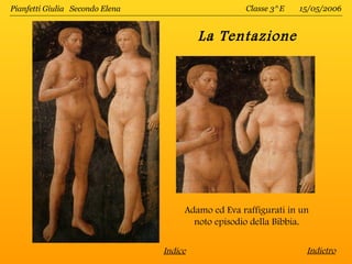 Pianfetti Giulia Secondo Elena                      Classe 3^E   15/05/2006


                                          La Tentazione




                                      Adamo ed Eva raffigurati in un
                                        noto episodio della Bibbia.

                                 Indice                            Indietro
 
