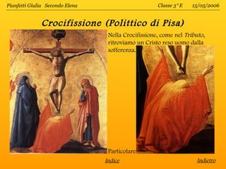 Pianfetti Giulia Secondo Elena                       Classe 3^E    15/05/2006


              Crocifissione (Polittico di Pisa)
                                  Nella Crocifissione, come nel Tributo,
                                  ritroviamo un Cristo reso uomo dalla
                                  sofferenza.




                                  Particolare
                                 Indice                              Indietro
 