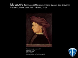 Masaccio Tommaso di Giovanni di Mone Cassai; San Giovanni
Valdarno, actual Italia, 1401 - Roma, 1428
''Retrato de un joven de perfil''
Masaccio , h. 1425
Óleo sobre tabla
42 cm × 32 cm
Galería Nacional de Arte (Washington)
 
