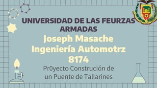 UNIVERSIDAD DE LAS FEURZAS
ARMADAS
Joseph Masache
Ingeniería Automotrz
8174
Pr0yecto Construción de
un Puente de Tallarines
 
