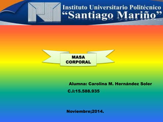 MASA 
CORPORAL 
Alumna: Carolina M. Hernández Soler 
C.I:15.588.935 
Noviembre;2014. 
 