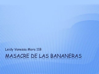 MASACRE DE LAS BANANERAS
Leidy Vanessa Mora 11B
 