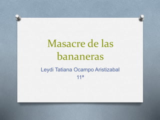 Masacre de las
bananeras
Leydi Tatiana Ocampo Aristizabal
11ª
 