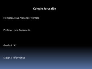 Colegio Jerusalén Nombre: Josué Alexander Romero  Profesor: Julio Panameño  Grado: 8 ‘’A’’ Materia: Informática 