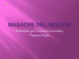 Masacre del mozote Elaborado por: Guerrero González, Vanessa Paola   