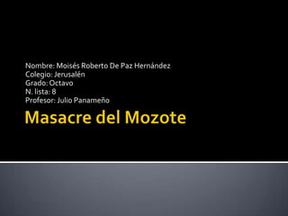 Masacre del Mozote Nombre: Moisés Roberto De Paz Hernández Colegio: Jerusalén Grado: Octavo N. lista: 8 Profesor: Julio Panameño 
