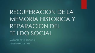 RECUPERACION DE LA
MEMORIA HISTORICA Y
REPARACION DEL
TEJIDO SOCIAL
MASACRE DE LA ROCHELA
18 DE ENERO DE 1989
 