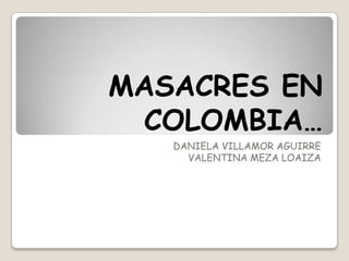 MASACRES EN
COLOMBIA…
DANIELA VILLAMOR AGUIRRE
VALENTINA MEZA LOAIZA
 