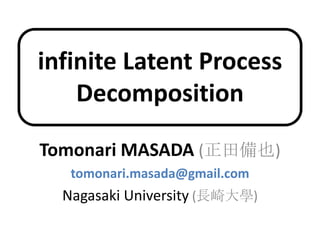 infinite Latent Process
Decomposition
Tomonari MASADA (正田備也)
tomonari.masada@gmail.com
Nagasaki University (長崎大學)
 