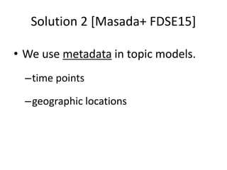 Solution 2 [Masada+ FDSE15]
• We use metadata in topic models.
–time points
–geographic locations
 