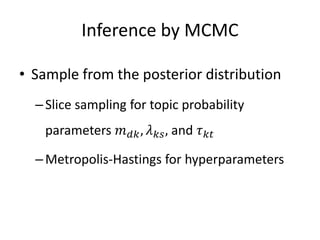 Inference by MCMC
• Sample from the posterior distribution
–Slice sampling for topic probability
parameters 𝑚 𝑑𝑘, 𝜆 𝑘𝑠, and 𝜏 𝑘𝑡
–Metropolis-Hastings for hyperparameters
 