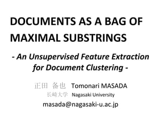 - An Unsupervised Feature Extraction for Document Clustering - 正田 备也  Tomonari MASADA 长崎大学  Nagasaki University [email_address] DOCUMENTS AS A BAG OF MAXIMAL SUBSTRINGS 