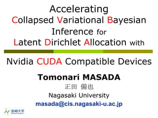 Accelerating C ollapsed  V ariational  B ayesian Inference   for L atent  D irichlet  A llocation  with Nvidia  CUDA  Compatible Devices Tomonari MASADA 正田 備也 Nagasaki University [email_address] 