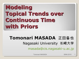 Modeling Topical Trends over Continuous Time with Priors Tomonari MASADA  正田备也 Nagasaki University  长崎大学 [email_address] Tomonari MASADA ISNN 2010 