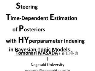 -----  S teering  ----- T ime-Dependent  E stimation ---  of  P osteriors  --- with  HY perparameter Indexing -  in Bayesian Topic Models  - Tomonari MASADA   ( 正田备也 ) Nagasaki University [email_address] 