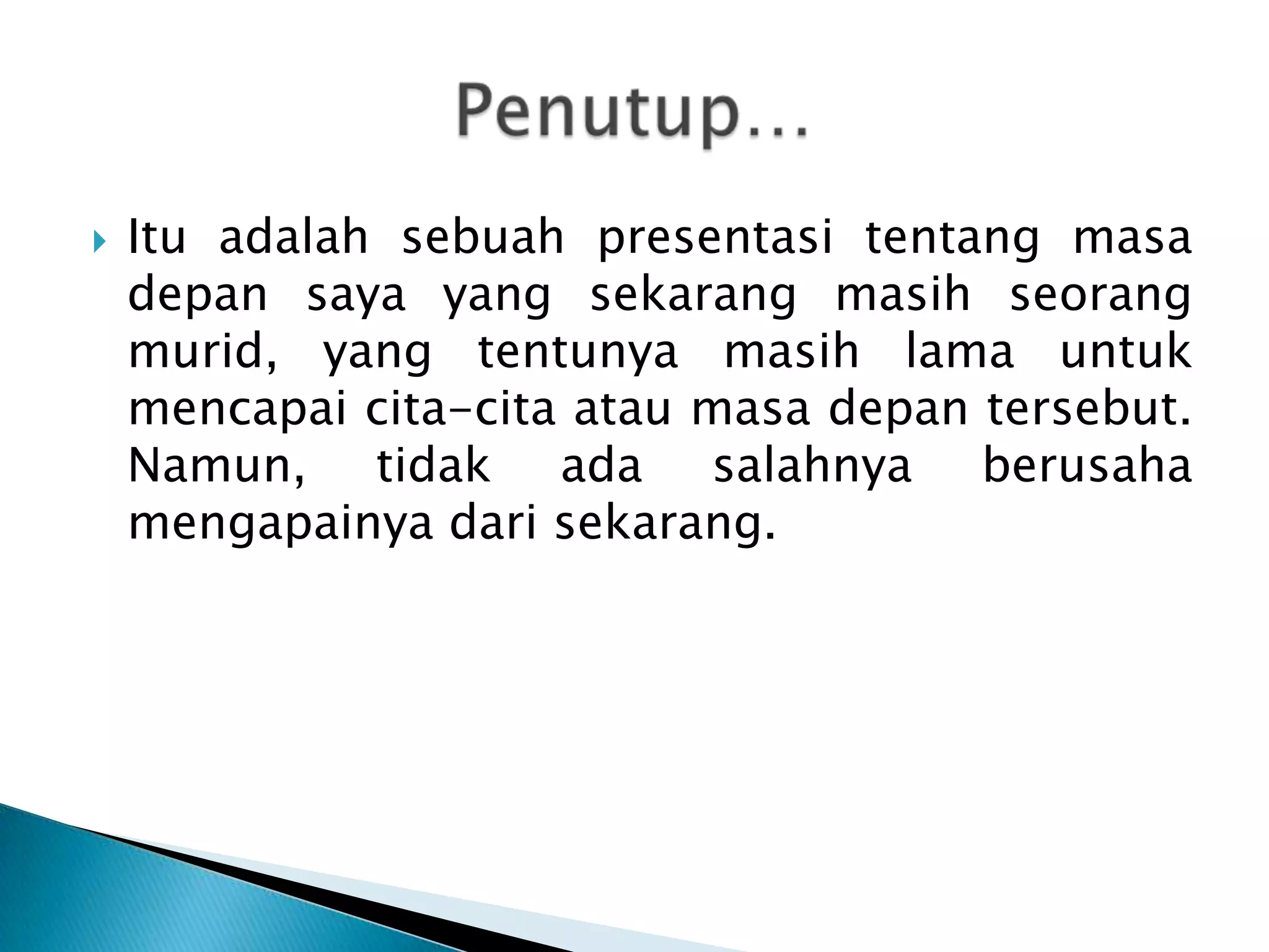 Ituadalahsebuahpresentasitentangmasadepansaya yang sekarangmasihseorangmurid, yang tentunyamasih lama untukmencapaicita-citaataumasadepantersebut. Namun, tidakadasalahnyaberusahamengapainyadarisekarang. Penutup… 