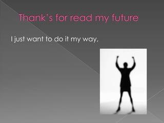 Thank’s for read my futureI just want to do it my way,
