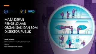 MASA DEPAN
PENGELOLAAN
ORGANISASI DAN SDM
DI SEKTOR PUBLIK
Seta A. Wicaksana
CEO www.humanikaconsulting dan hipotest.com
Bersama
Kelas Berbagi Humanika Institute
 