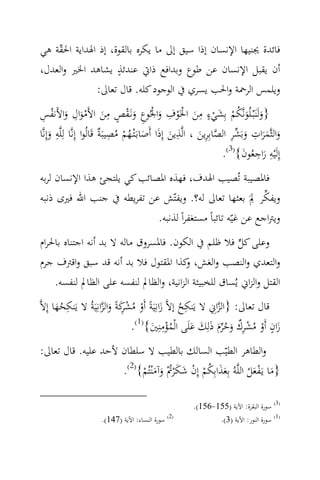 ‫ﻓﺎﺋﺪة ﳚﻨﻴﻬﺎ اﻹﻧﺴﺎن إذا ﺳﻴﻖ إﱃ ﻣﺎ ﻳﻜﺮﻩ ﺑﺎﻟﻘﻮة، إذ اﳍﺪاﻳﺔ اﳊﻘﺔ ﻫﻲ‬
    ‫ّ‬
                    ‫ٍ‬
‫أن ﻳﻘﺒﻞ اﻹﻧﺴﺎن ﻋﻦ ﻃﻮع وﺑﺪاﻓﻊ ذاﰐ ﻋﻨﺪﺋﺬ ﻳﺸﺎﻫﺪ اﳋﲑ واﻟﻌﺪل،‬
              ‫وﻳﻠﻤﺲ اﻟﺮﲪﺔ واﳊﺐ ﻳﺴﺮي ﰲ اﻟﻮﺟﻮد ﻛﻠﻪ. ﻗﺎل ﺗﻌﺎﱃ:‬
 ‫َ َ ُ ْ َ ٍ ِ َ ْ ْ ِ َ ْ ِ َ ْ ٍ ِ َ َْ ِ َ ُ ِ‬
‫}وﻟَﻨَْﺒـﻠُﻮﻧ‪‬ﻜﻢ ﺑِﺸﻲء ﻣﻦ اﳋَﻮف واﳉُﻮع وﻧَـﻘﺺ ﻣﻦ اﻷَﻣﻮال واﻷَﻧﻔﺲ‬   ‫ْ‬
‫واﻟﺜ‪‬ﻤﺮات وﺑَﺸﺮ اﻟﺼﺎﺑِﺮﻳﻦ ، اﻟ‪‬ﺬﻳﻦ إِذا أَﺻﺎﺑَـْﺘـﻬﻢ ﻣﺼﻴﺒَ ٌ ﻗَﺎﻟُﻮا إِﻧ‪‬ﺎ ﻟِﻠ‪‬ﻪ وإِﻧ‪‬ﺎ‬
     ‫َ‬
       ‫ِ‬                   ‫َ ََ ِ َ ‪ ِ ُ ْ ُ َ َ َ ِ َ ِ  ِ ‬ﺔ‬
                                                                            ‫َِِ َ‬
                                                                     ‫إِﻟَْﻴﻪ راﺟﻌُﻮن{)3(.‬
‫ﻓﺎﳌﺼﻴﺒﺔ ﺗُﺼﻴﺐ اﳍﺪف، ﻓﻬﺬﻩ اﳌﺼﺎﺋﺐ ﻛﻲ ﻳﻠﺘﺠﺊ ﻫﺬا اﻹﻧﺴﺎن ﻟﺮﺑﻪ‬
‫وﻳﻔﻜﺮ ﱂَ ﺑﻌﺜﻬﺎ ﺗﻌﺎﱃ ﻟﻪ؟. وﻳﻔﺘّﺶ ﻋﻦ ﺗﻔﺮﻳﻄﻪ ﰲ ﺟﻨﺐ اﷲ ﻓﲑى ذﻧﺒﻪ‬‫‪ِ ‬‬
                             ‫وﻳﱰاﺟﻊ ﻋﻦ ﻏﻴّﻪ ﺗﺎﺋﺒﺎً ﻣﺴﺘﻐﻔﺮاً ﻟﺬﻧﺒﻪ.‬
‫وﻋﻠﻰ ﻛﻞ ﻓﻼ ﻇﻠﻢ ﰲ اﻟﻜﻮن. ﻓﺎﳌﺴﺮوق ﻣﺎﻟﻪ ﻻ ﺑﺪ أﻧﻪ اﺟﺘﻨﺎﻩ ﺑﺎﳊﺮام‬
                                                        ‫‪‬‬
‫واﻟﺘﻌﺪي واﻟﻨﺼﺐ واﻟﻐﺶ، ﻛﺬا اﳌﻘﺘﻮل ﻓﻼ ﺑﺪ أﻧﻪ ﻗﺪ ﺳﺒﻖ واﻗﱰف ﺟﺮم‬
                                        ‫و‬
    ‫اﻟﻘﺘﻞ واﻟﺰاﱐ ﻳُﺴﺎق ﻟﻠﺨﺒﻴﺜﺔ اﻟﺰاﻧﻴﺔ، واﻟﻈﺎﱂ ﻟﻨﻔﺴﻪ ﻋﻠﻰ اﻟﻈﺎﱂ ﻟﻨﻔﺴﻪ.‬
‫ﻗﺎل ﺗﻌﺎﱃ: }اﻟﺰاﱐ ﻻ ﻳَﻨﻜِﺢ إﻻ‪ ‬زاﻧِﻴَﺔً أَو ﻣﺸﻛﺔً واﻟﺰاﻧِﻴَﺔُ ﻻ ﻳَﻨﻜﺤﻬﺎ إِﻻ‪‬‬
      ‫َُ‬
         ‫ِ‬                   ‫ِ‬
                      ‫ُ َ ْ ُ ْ ﺮَ َ ‪‬‬                      ‫‪ِ‬‬
                               ‫زان أَو ﻣﺸﺮك وﺣﺮم ذﻟِﻚ ﻋﻠَﻰ اﻟْﻤﺆﻣﻨِﲔ{)1(.‬
                                             ‫ِ‬
                                       ‫َ ْ ُ ْ ٌِ َ ُ ‪َ ْ ُ َ َ َ َ ‬‬
                                                                            ‫ٍ‬

‫واﻟﻄﺎﻫﺮ اﻟﻄﻴّﺐ اﻟﺴﺎﻟﻚ ﺑﺎﻟﻄﻴﺐ ﻻ ﺳﻠﻄﺎن ﻷﺣﺪ ﻋﻠﻴﻪ. ﻗﺎل ﺗﻌﺎﱃ:‬
                    ‫}ﻣﺎ ﻳَـﻔﻌﻞ اﻟﻠ‪‬ﻪُ ﺑِﻌﺬاﺑِﻜﻢ إِن ﺷﻜ ْﺮﰎ وآﻣْﻨﺘُﻢ{)2(.‬
                         ‫َ َ ُ ْ ْ َ َ ُْ َ َ ْ‬               ‫َ َْ ُ‬

                                                        ‫)3( ﺳﻮرة اﻟﺒﻘﺮة: اﻵﻳﺔ )551-651(.‬
                      ‫)2( ﺳﻮرة اﻟﻨﺴﺎء: اﻵﻳﺔ )741(.‬             ‫)1( ﺳﻮرة اﻟﻨﻮر: اﻵﻳﺔ )3(.‬
 