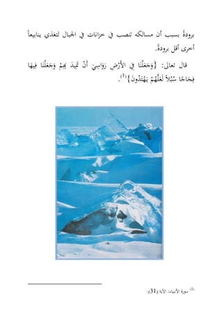 ‫ﺑﺮودة ﺑﺴﺒﺐ أن ﻣﺴﺎﻟﻜﻪ ﺗﻨﺼﺐ ﰲ ﺧﺰاﻧﺎت ﰲ اﳉﺒﺎل ﻟﺘﻐﺬي ﻳﻨﺎﺑﻴﻌﺎً‬          ‫ً‬
                                                        ‫أﺧﺮى أﻗﻞ ﺑﺮودة.‬
                                                         ‫ً‬
 ‫ﻗﺎل ﺗﻌﺎﱃ: }وﺟﻌ ْﻠﻨَﺎ ِﰲ اﻷَرض رواﺳﻲ أَن ﲤِﻴﺪ ِِﻢ وﺟﻌ ْﻠﻨَﺎ ﻓِﻴﻬﺎ‬
  ‫َ‬
                               ‫ِ‬
             ‫ْ ِ ََ َ ْ َ َ ‪َ َ َ ْ ‬‬              ‫َ ََ‬
                                     ‫ﻓِﺠﺎﺟﺎ ﺳﺒُﻼً ﻟَﻌﻠ‪‬ﻬﻢ ﻳـَﻬﺘَﺪون{ .‬
                                       ‫)1(‬
                                           ‫َ ً ُ َ ُْ ْ ُ َ‬




                                                  ‫)1( ﺳﻮرة اﻷﻧﺒﻴﺎء: اﻵﻳﺔ )13(.‬
 