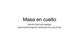 Masa en cuello
Rotación Otorrinolaringología
Universidad Santiago de Cali/Hospital San Juan de Dios
 