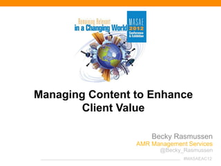 Managing Content to Enhance
        Client Value

                     Becky Rasmussen
                 AMR Management Services
                        @Becky_Rasmussen
                               #MASAEAC12
 