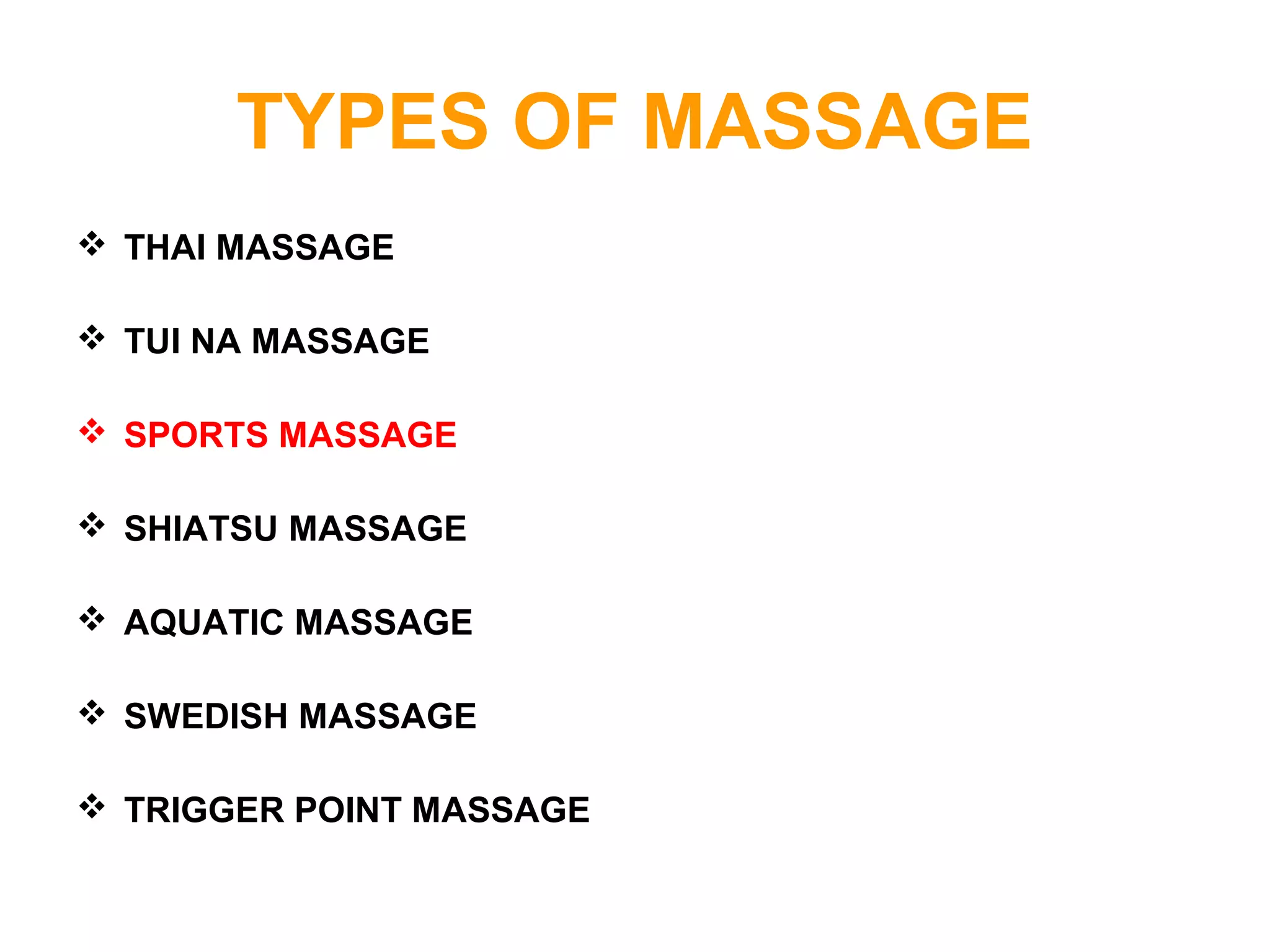 TYPES OF MASSAGE
 THAI MASSAGE
 TUI NA MASSAGE
 SPORTS MASSAGE
 SHIATSU MASSAGE
 AQUATIC MASSAGE
 SWEDISH MASSAGE
 TRIGGER POINT MASSAGE
 