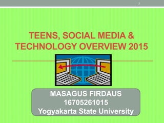 TEENS, SOCIAL MEDIA &
TECHNOLOGY OVERVIEW 2015
MASAGUS FIRDAUS
16705261015
Yogyakarta State University
1
 