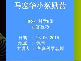 马塞华小激励营
UPSR 科学B组
回答技巧
日期 ：23.06.2015
地点 : 课室
主讲人 ：各班科学老师
 