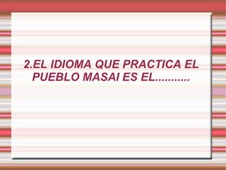 2.EL IDIOMA QUE PRACTICA EL PUEBLO MASAI ES EL........... 